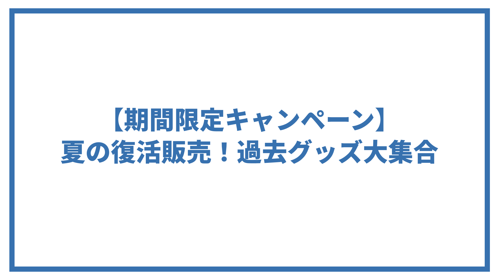 【期間限定キャンペーン】夏の復活販売！過去グッズ大集合